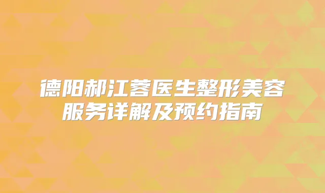 德阳郝江蓉医生整形美容服务详解及预约指南