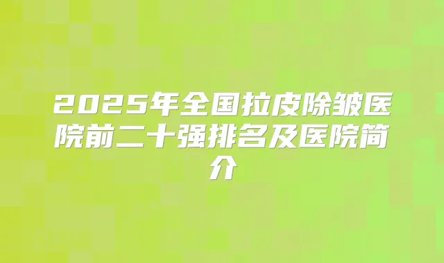 2025年全国拉皮除皱医院前二十强排名及医院简介