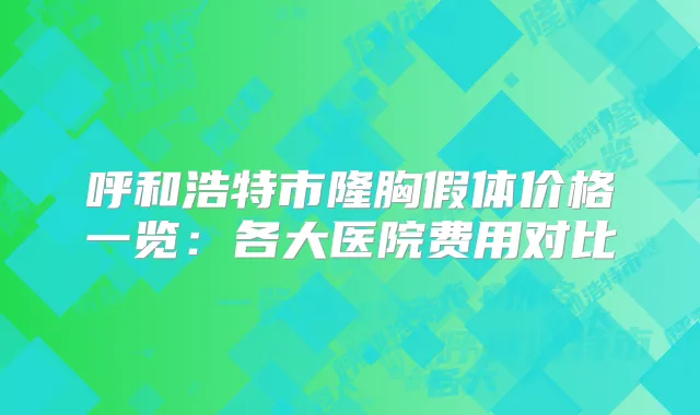 呼和浩特市隆胸假体价格一览:各大医院费用对比