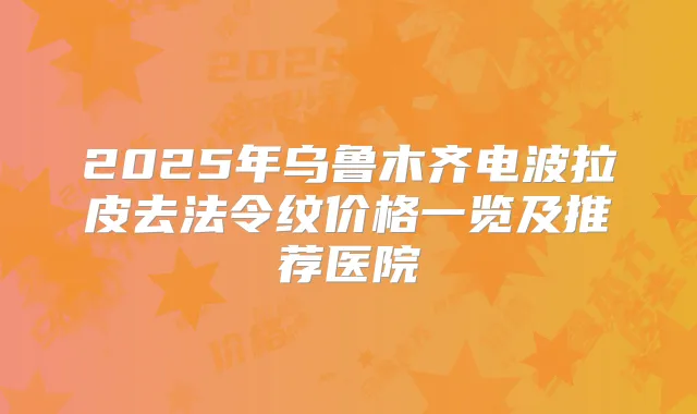 2025年乌鲁木齐电波拉皮去法令纹价格一览及推荐医院