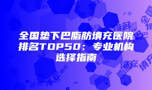 全国垫下巴脂肪填充医院排名TOP50:专业机构选择指南