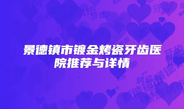 景德镇市镀金烤瓷牙齿医院推荐与详情