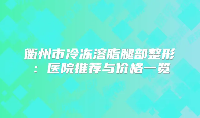 衢州市冷冻溶脂腿部整形：医院推荐与价格一览