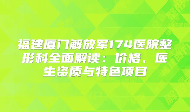 福建厦门解放军174医院整形科全面解读：价格、医生资质与特色项目
