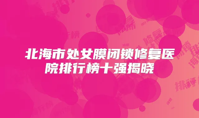 北海市处女膜闭锁修复医院排行榜十强揭晓