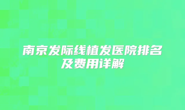 南京发际线植发医院排名及费用详解