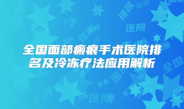 全国面部瘢痕手术医院排名及冷冻疗法应用解析