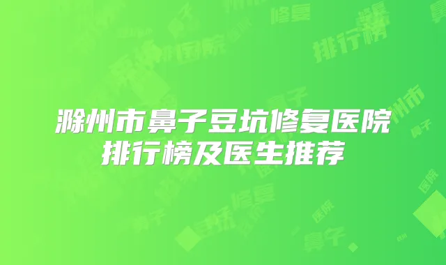 滁州市鼻子豆坑修复医院排行榜及医生推荐
