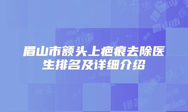 眉山市额头上疤痕去除医生排名及详细介绍
