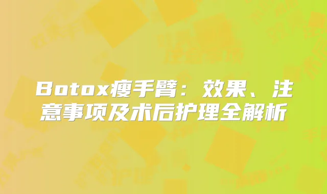 Botox瘦手臂：效果、注意事项及术后护理全解析