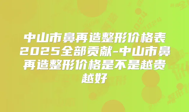 中山市鼻再造整形价格表2025全部贡献-中山市鼻再造整形价格是不是越贵越好