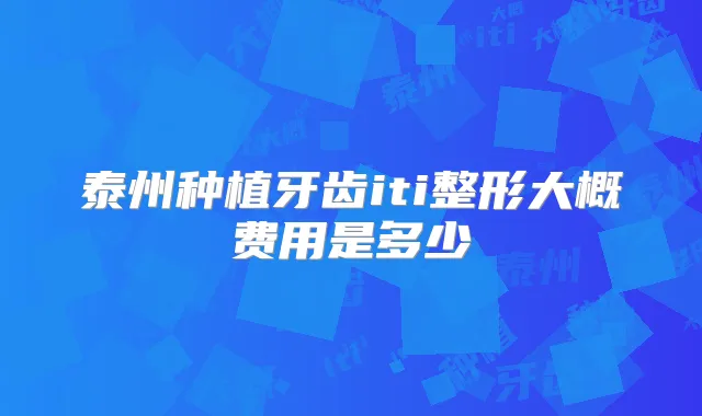 泰州种植牙齿iti整形大概费用是多少