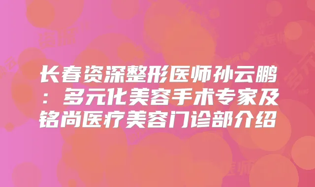 长春资深整形医师孙云鹏：多元化美容手术专家及铭尚医疗美容门诊部介绍