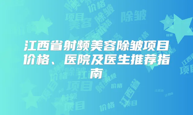 江西省射频美容除皱项目价格、医院及医生推荐指南