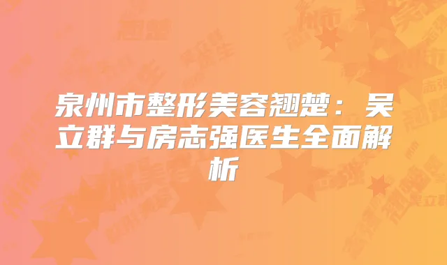 泉州市整形美容翘楚:吴立群与房志强医生全面解析
