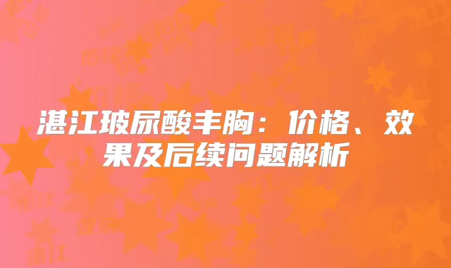 湛江玻尿酸丰胸:价格、效果及后续问题解析