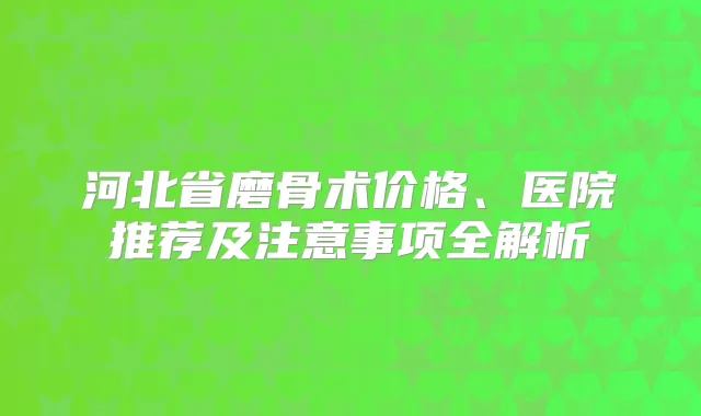 河北省磨骨术价格、医院推荐及注意事项全解析