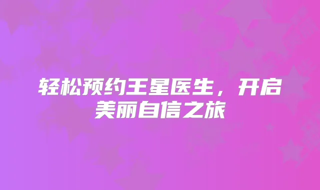 轻松预约王星医生，开启美丽自信之旅
