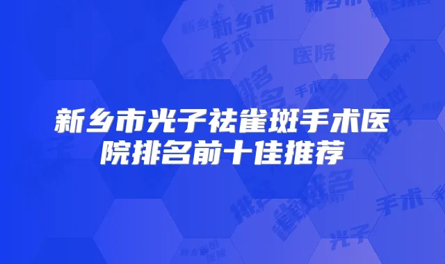 新乡市光子祛雀斑手术医院排名前十佳推荐