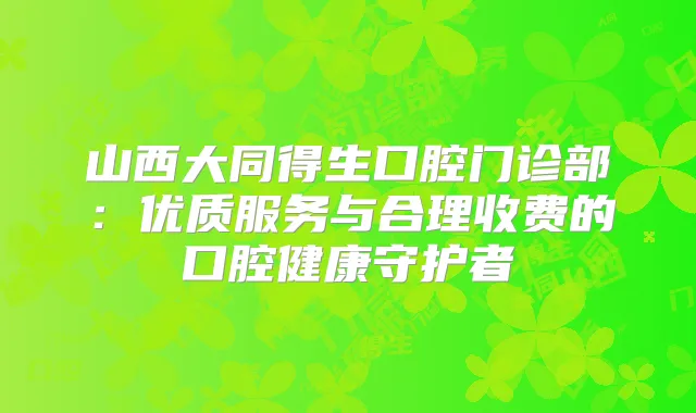 山西大同得生口腔门诊部：优质服务与合理收费的口腔健康守护者