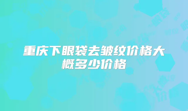 重庆下眼袋去皱纹价格大概多少价格