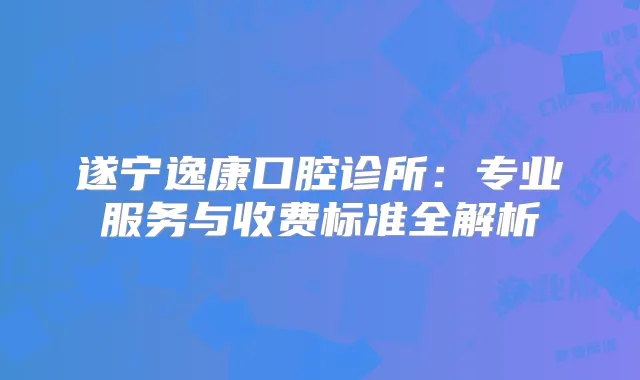 遂宁逸康口腔诊所：专业服务与收费标准全解析
