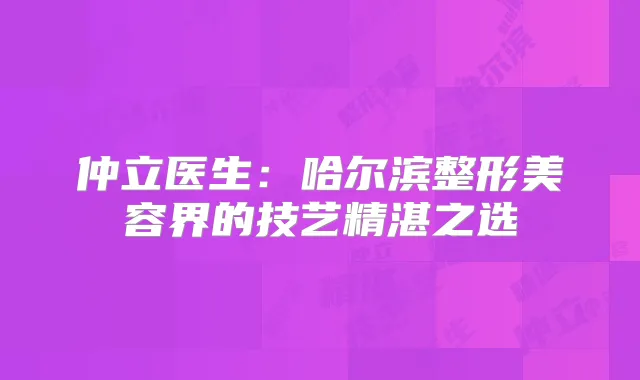 仲立医生：哈尔滨整形美容界的技艺精湛之选