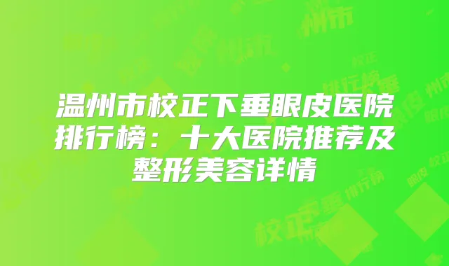 温州市校正下垂眼皮医院排行榜:十大医院推荐及整形美容详情
