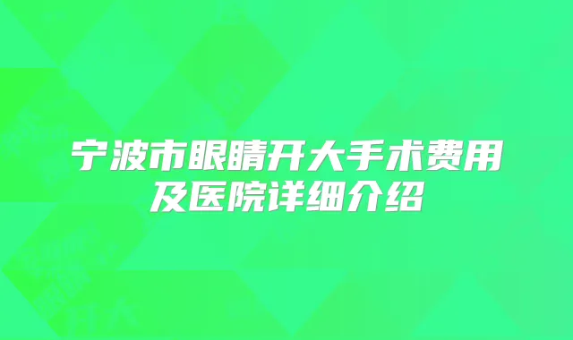 宁波市眼睛开大手术费用及医院详细介绍