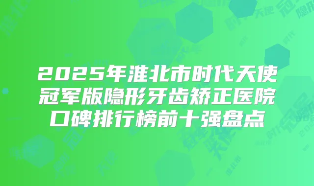 2025年淮北市时代天使冠军版隐形牙齿矫正医院口碑排行榜前十强盘点