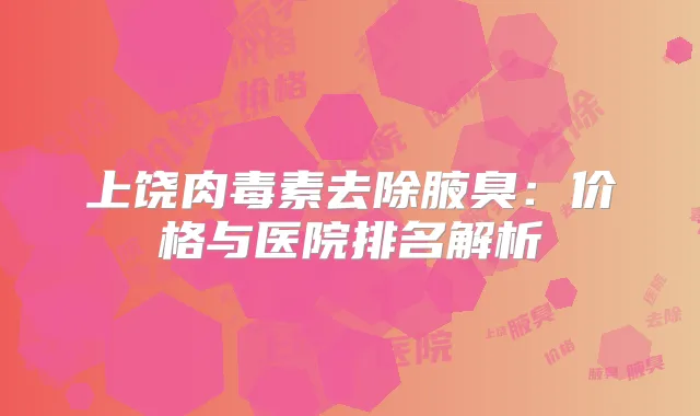 上饶去除腋臭:价格与医院排名解析