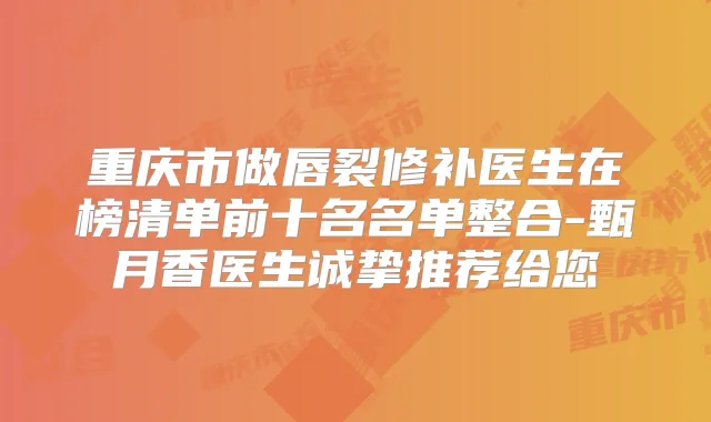 重庆市做唇裂修补医生在榜清单前十名名单整合-甄月香医生诚挚推荐给您