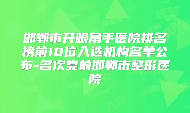 邯郸市开眼角手医院排名榜前10位入选机构名单公布-名次靠前邯郸市整形医院