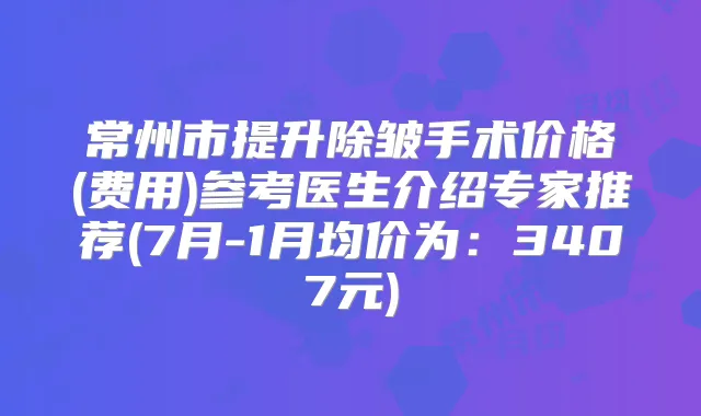 常州市提升除皱手术价格(费用)参考医生介绍专家推荐(7月-1月均价为:3407元)