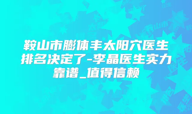 鞍山市膨体丰太阳穴医生排名决定了-李晶医生实力靠谱_值得信赖