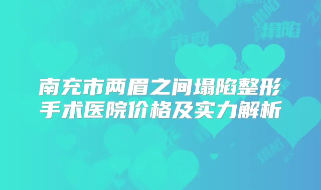南充市两眉之间塌陷整形手术医院价格及实力解析