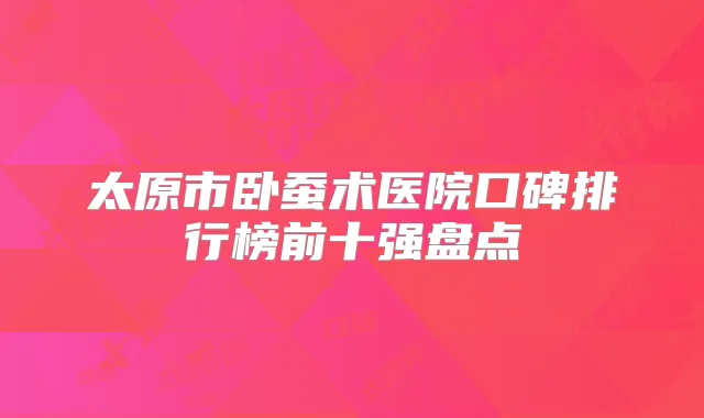 太原市卧蚕术医院口碑排行榜前十强盘点