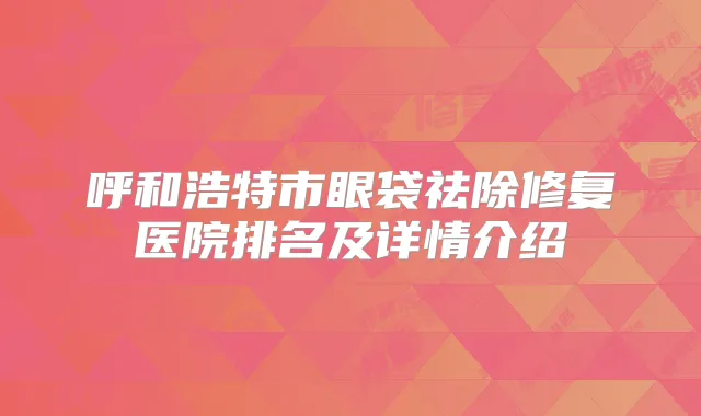 呼和浩特市眼袋祛除修复医院排名及详情介绍