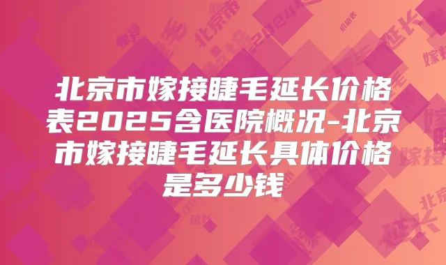 北京市嫁接睫毛延长价格表2025含医院概况-北京市嫁接睫毛延长具体价格是多少钱