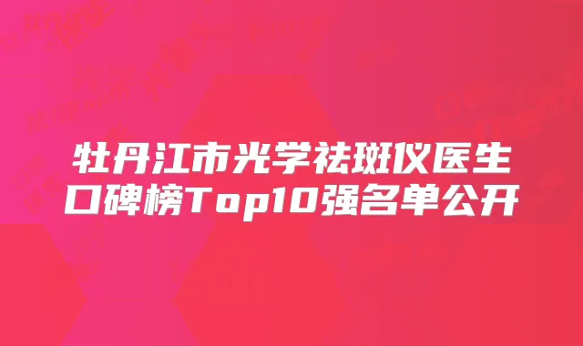 牡丹江市光学祛斑仪医生口碑榜Top10强名单公开