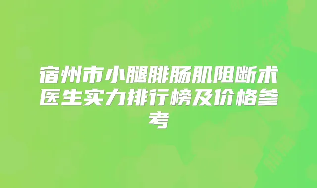 宿州市小腿腓肠肌阻断术医生实力排行榜及价格参考