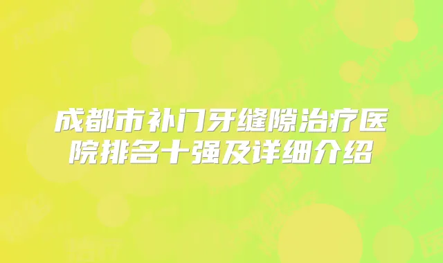 成都市补门牙缝隙医院排名十强及详细介绍