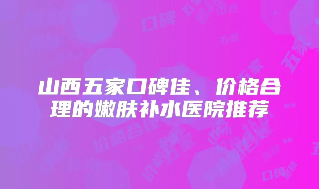 山西五家口碑佳、价格合理的嫩肤补水医院推荐