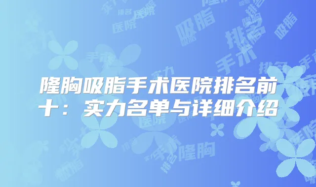 隆胸吸脂手术医院排名前十:实力名单与详细介绍