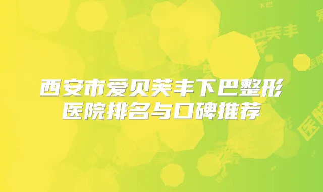 西安市爱贝芙丰下巴整形医院排名与口碑推荐