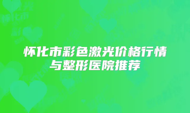 怀化市彩色激光价格行情与整形医院推荐
