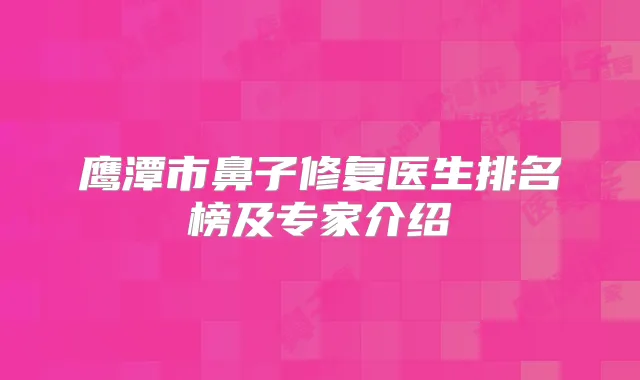 鹰潭市鼻子修复医生排名榜及专家介绍