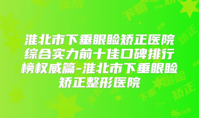 淮北市下垂眼睑矫正医院综合实力前十佳口碑排行榜篇-淮北市下垂眼睑矫正整形医院