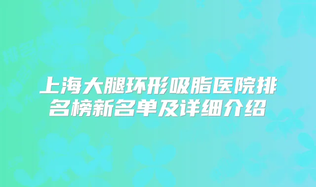 上海大腿环形吸脂医院排名榜新名单及详细介绍