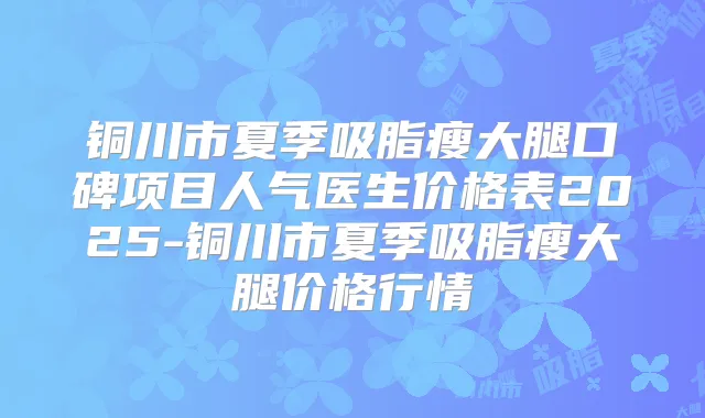 铜川市夏季吸脂瘦大腿口碑项目人气医生价格表2025-铜川市夏季吸脂瘦大腿价格行情